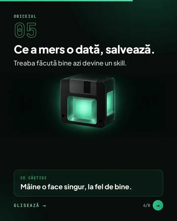 Obiceiul 05 — Ce a mers o dată, salvează. — Treaba făcută bine azi devine un skill. — Ce câștigi: Mâine o face singur, la fel de bine.