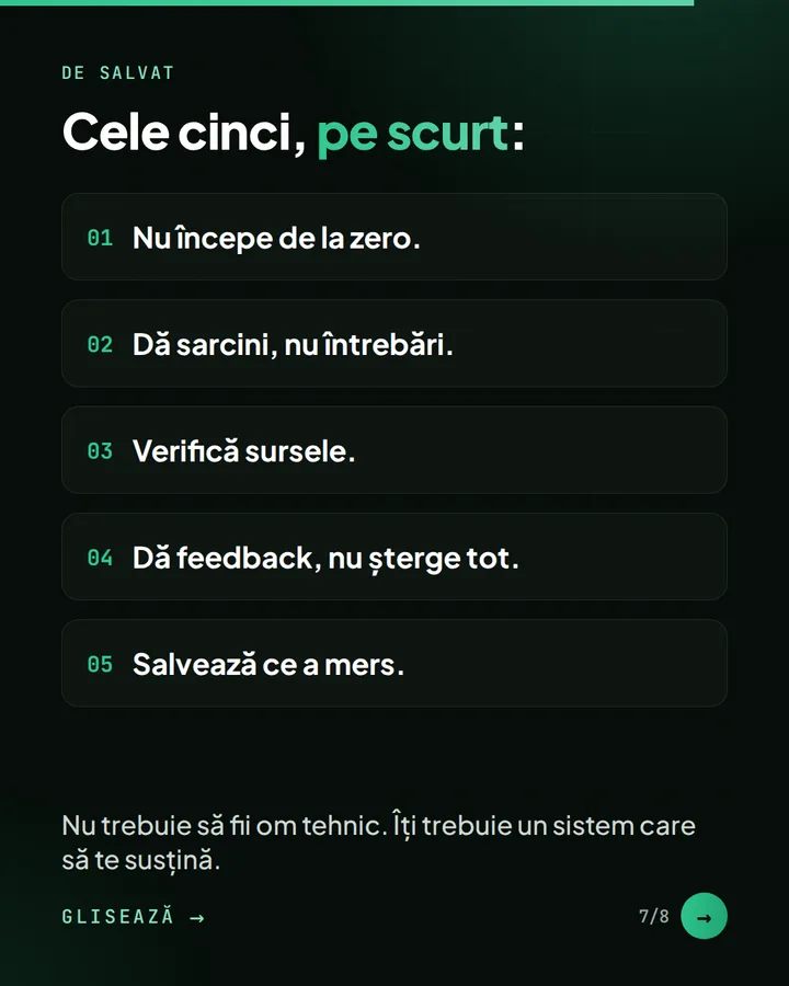 De salvat — Cele cinci, pe scurt: — Nu începe de la zero. — Dă sarcini, nu întrebări. — Verifică sursele. — Dă feedback, nu șterge tot. — Salvează ce a mers. — Nu trebuie să fii om tehnic. Îți trebuie un sistem care să te susțină.