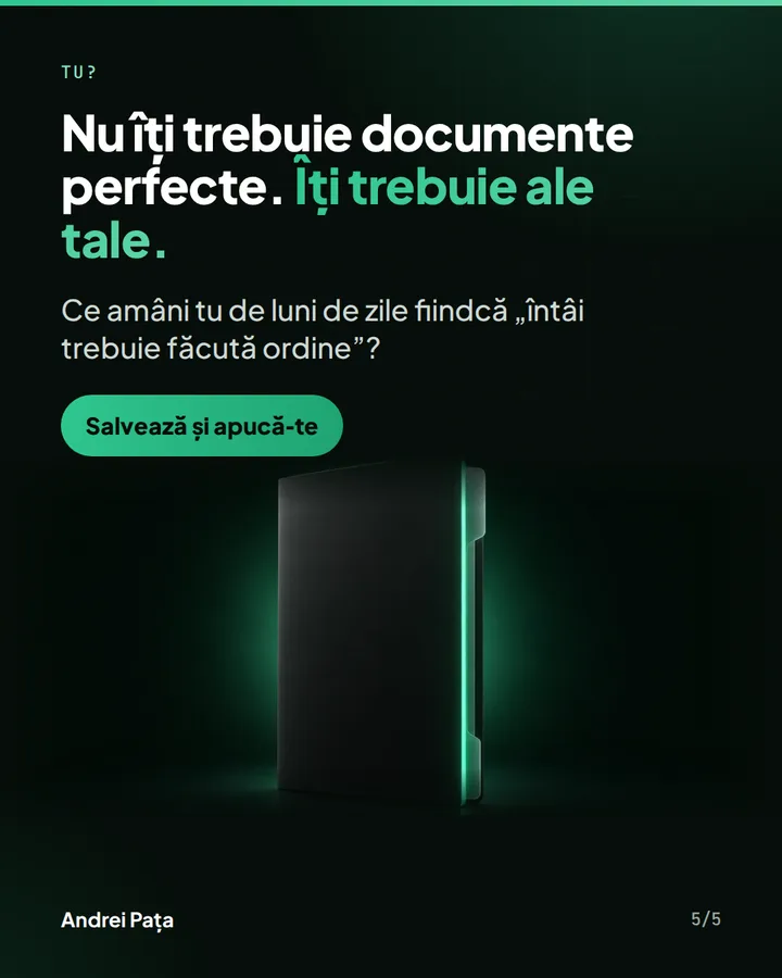 Tu? — Nu îți trebuie documente perfecte. Îți trebuie ale tale. — Ce amâni tu de luni de zile fiindcă „întâi trebuie făcută ordine”?