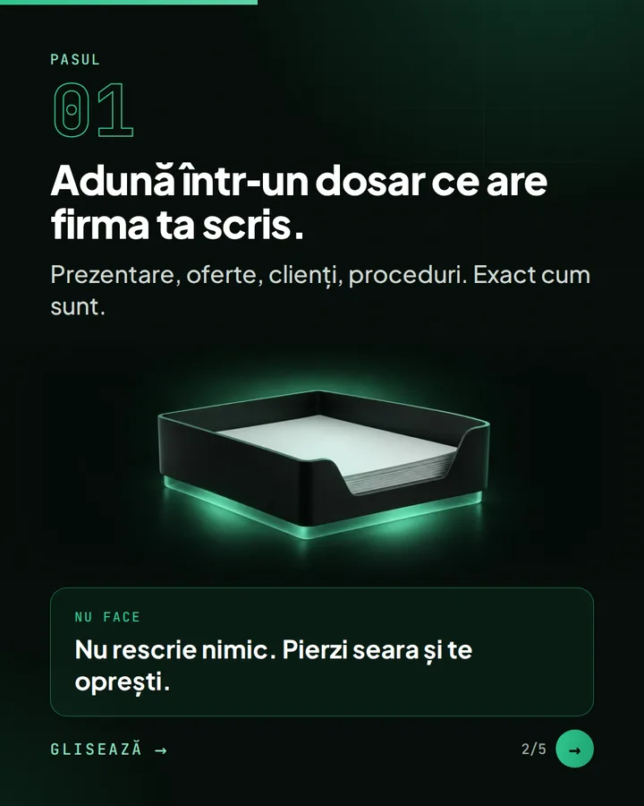 Pasul 01 — Adună într-un dosar ce are firma ta scris. — Prezentare, oferte, clienți, proceduri. Exact cum sunt. — Nu face: Nu rescrie nimic. Pierzi seara și te oprești.